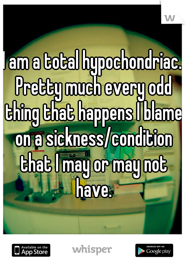 I am a total hypochondriac. Pretty much every odd thing that happens I blame on a sickness/condition that I may or may not have.