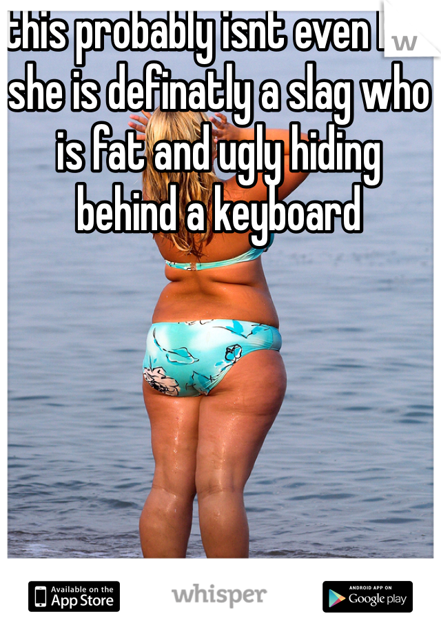 this probably isnt even her she is definatly a slag who is fat and ugly hiding behind a keyboard