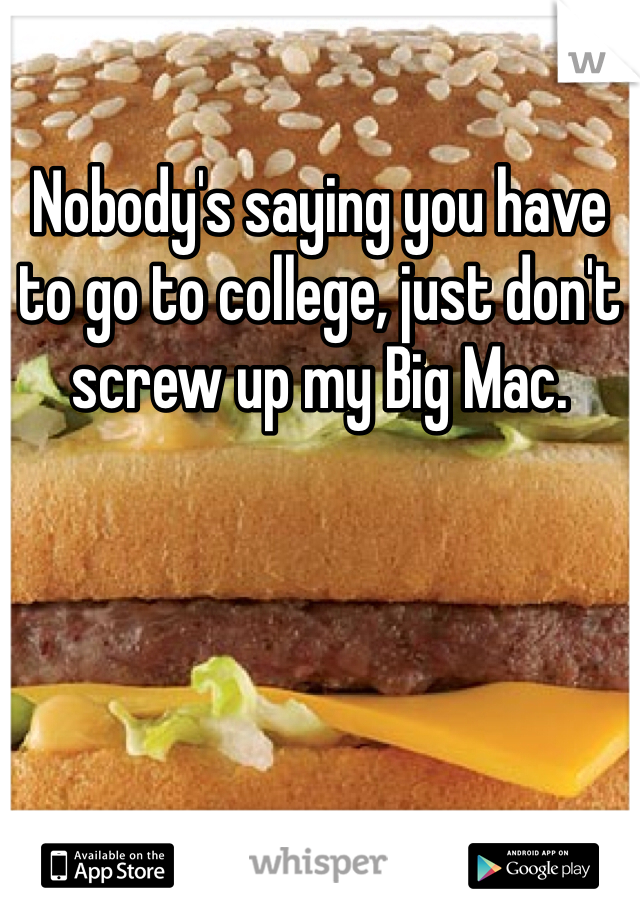 Nobody's saying you have to go to college, just don't screw up my Big Mac.