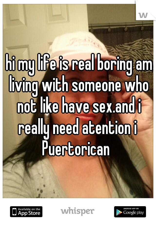  hi my life is real boring am living with someone who not like have sex.and i really need atention i  Puertorican  