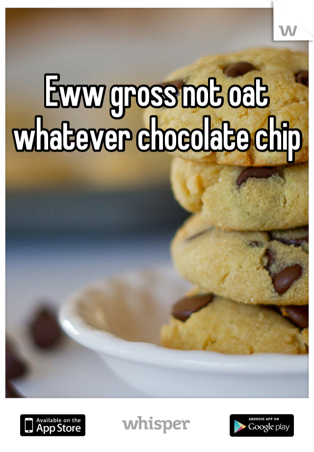 Eww gross not oat whatever chocolate chip