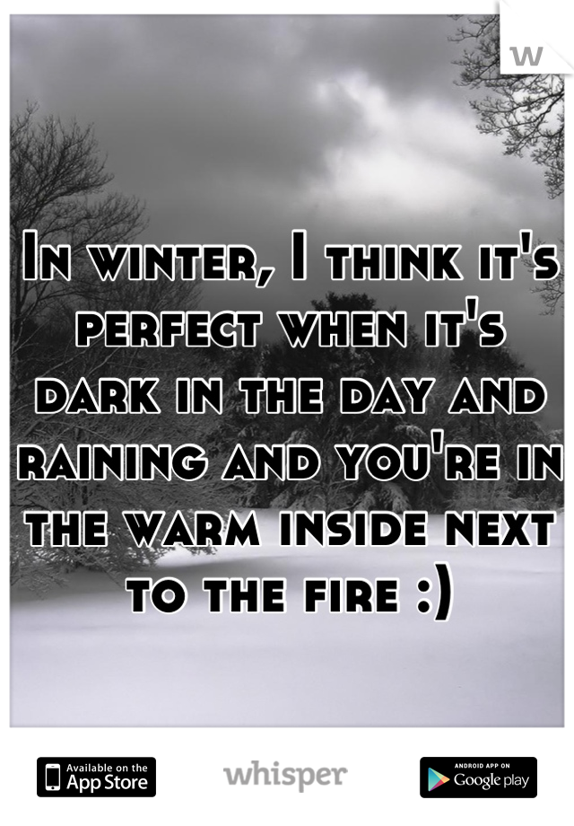 In winter, I think it's perfect when it's dark in the day and raining and you're in the warm inside next to the fire :)