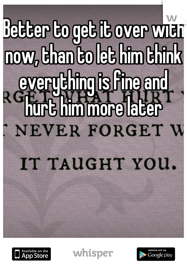 Better to get it over with now, than to let him think everything is fine and hurt him more later