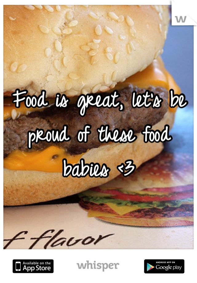 Food is great, let's be proud of these food babies <3
