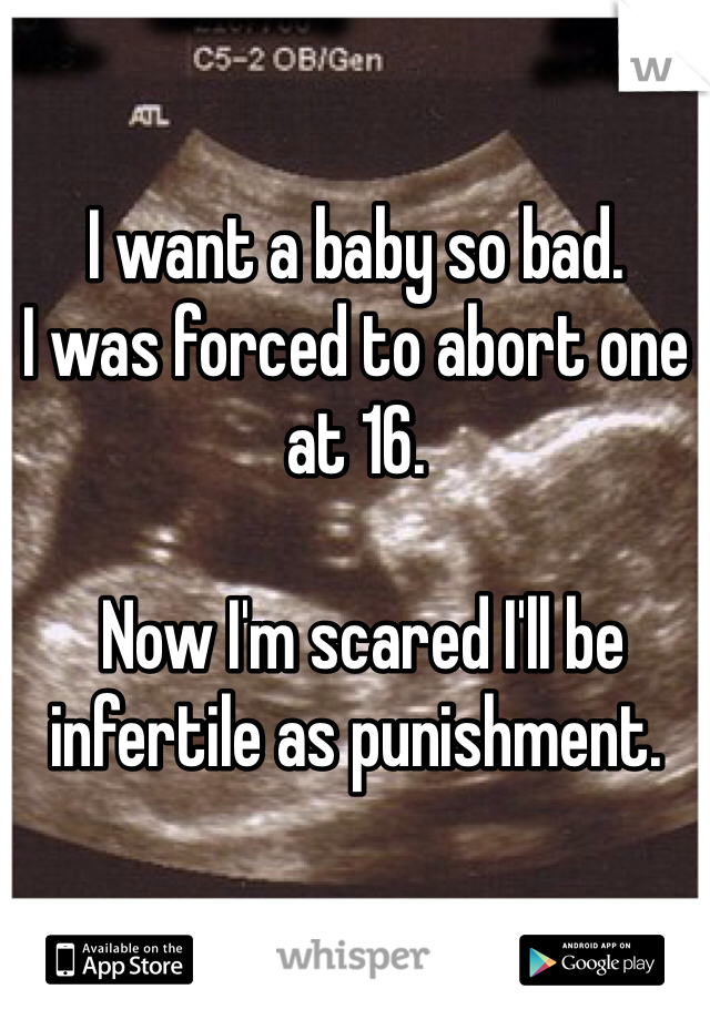 I want a baby so bad.
I was forced to abort one at 16.

 Now I'm scared I'll be infertile as punishment.