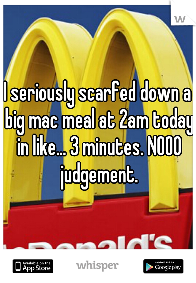 I seriously scarfed down a big mac meal at 2am today in like... 3 minutes. NOOO judgement.