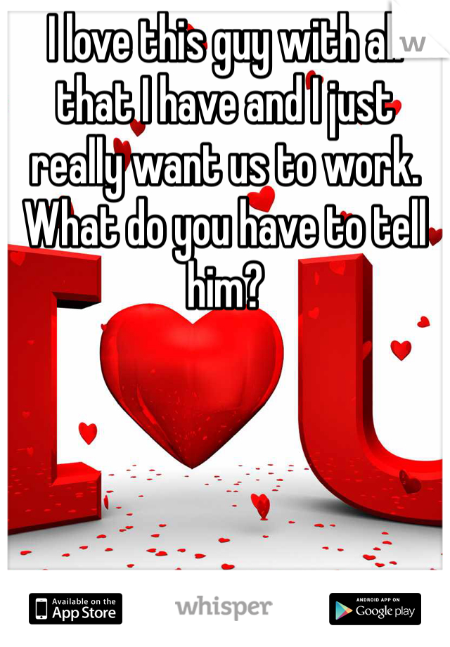 I love this guy with all that I have and I just really want us to work. What do you have to tell him?