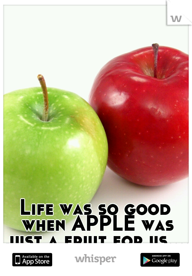 Life was so good when APPLE was just a fruit for us....