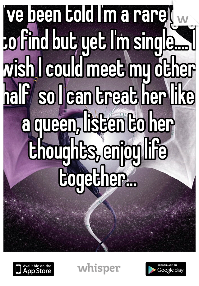 I've been told I'm a rare guy to find but yet I'm single.... I wish I could meet my other half  so I can treat her like a queen, listen to her thoughts, enjoy life together... 