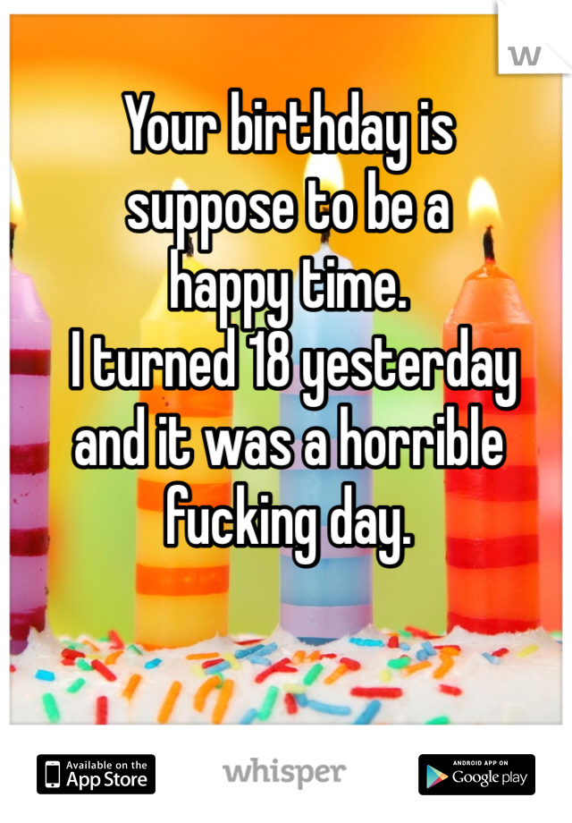 Your birthday is 
suppose to be a 
happy time.
 I turned 18 yesterday 
and it was a horrible 
fucking day. 