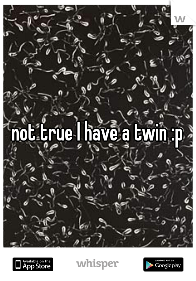 not true I have a twin :p