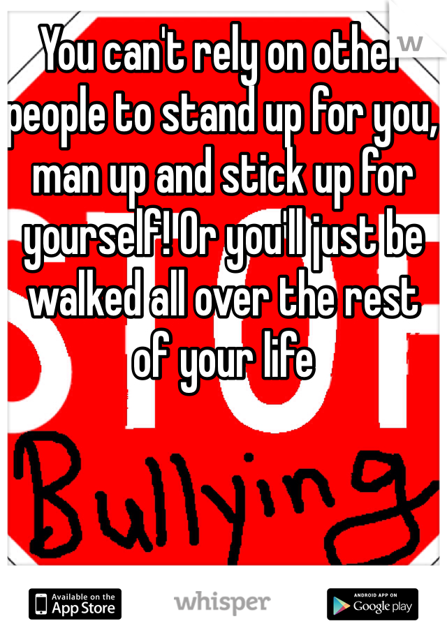 You can't rely on other people to stand up for you, man up and stick up for yourself! Or you'll just be walked all over the rest of your life