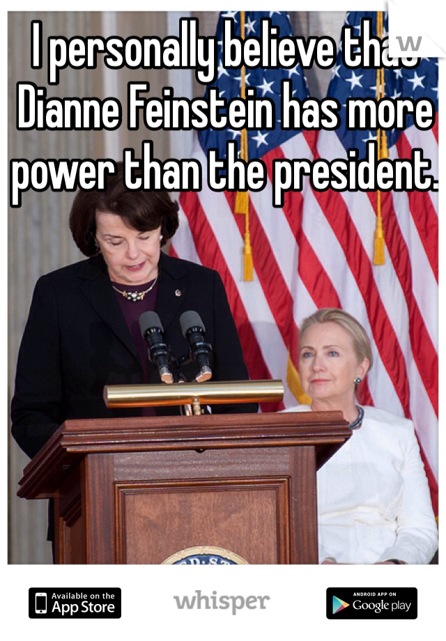 I personally believe that Dianne Feinstein has more power than the president. 