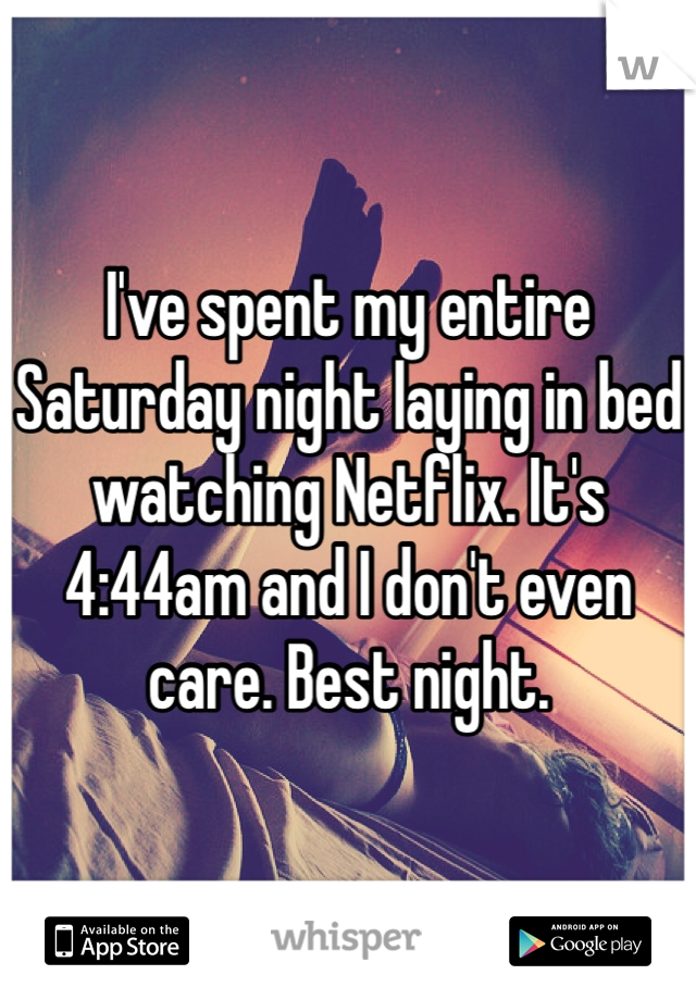 I've spent my entire Saturday night laying in bed watching Netflix. It's 4:44am and I don't even care. Best night. 