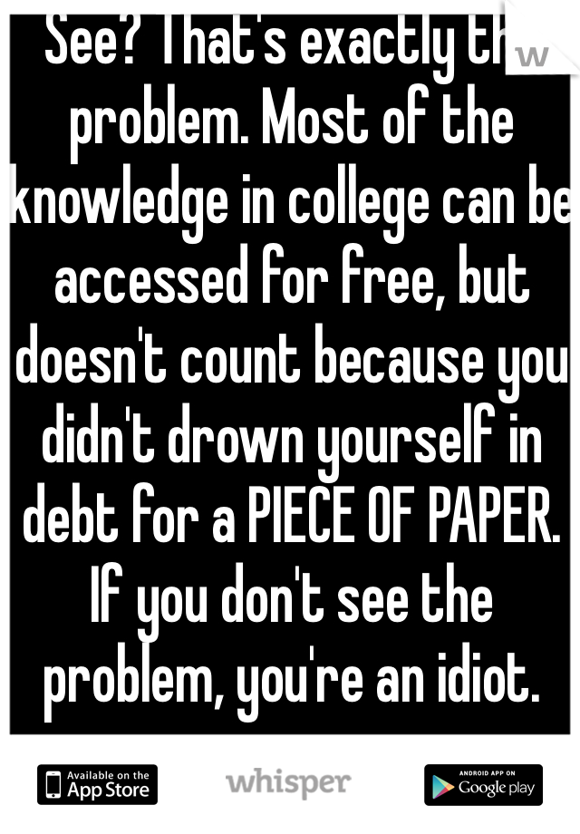 See? That's exactly the problem. Most of the knowledge in college can be accessed for free, but doesn't count because you didn't drown yourself in debt for a PIECE OF PAPER. If you don't see the problem, you're an idiot.