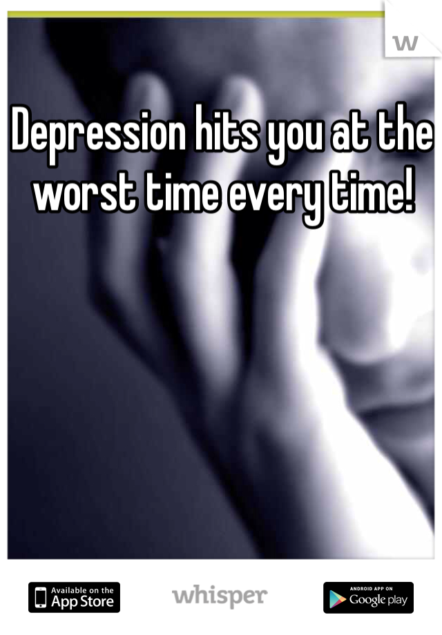 Depression hits you at the worst time every time!