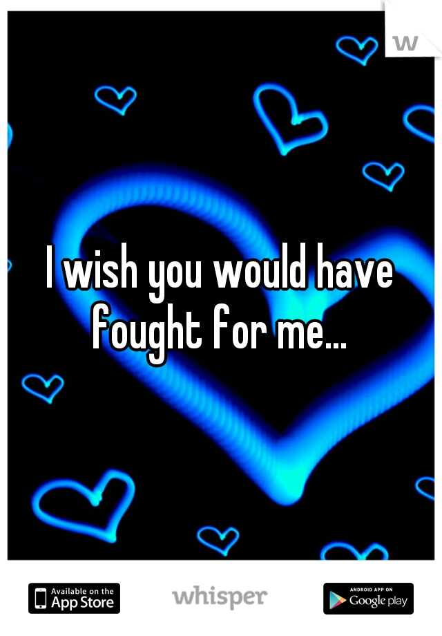 I wish you would have fought for me... 