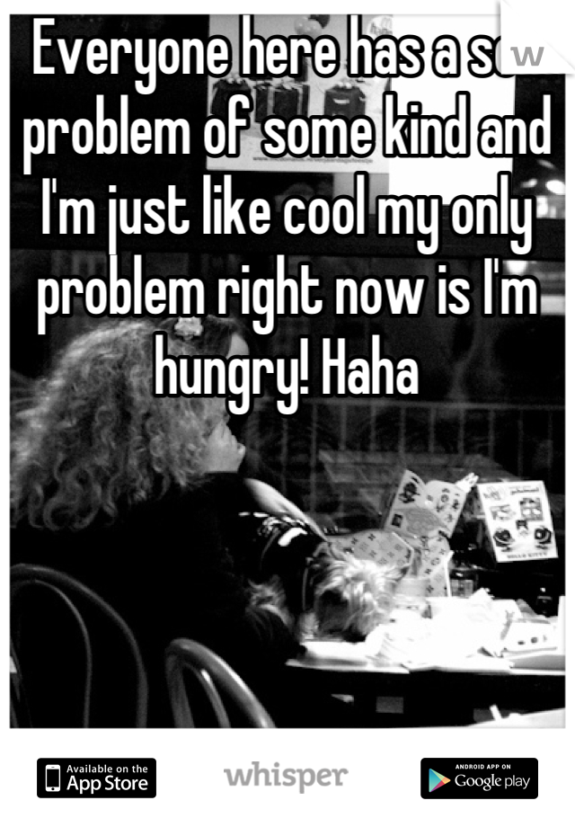 Everyone here has a sex problem of some kind and I'm just like cool my only problem right now is I'm hungry! Haha