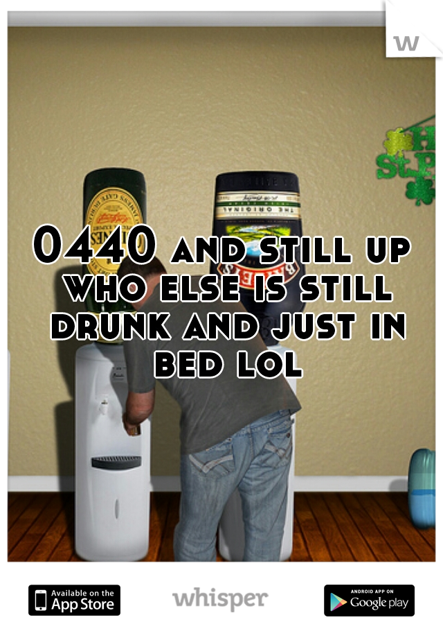 0440 and still up who else is still drunk and just in bed lol