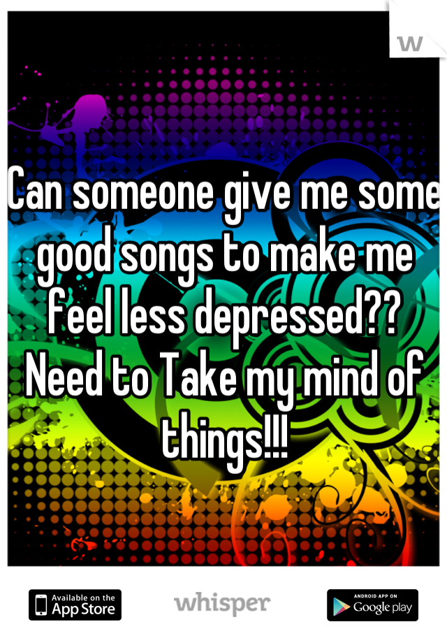 Can someone give me some good songs to make me feel less depressed??  Need to Take my mind of things!!!
