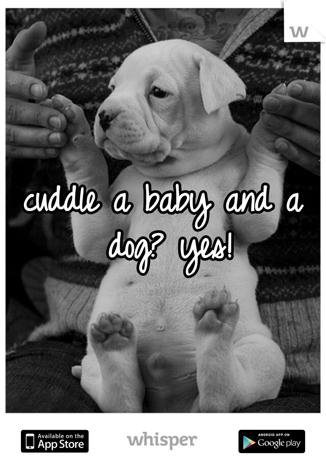 cuddle a baby and a dog? yes!