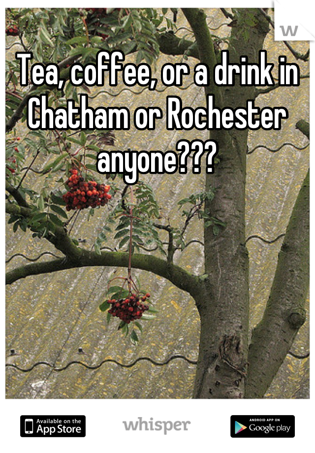 Tea, coffee, or a drink in Chatham or Rochester anyone???