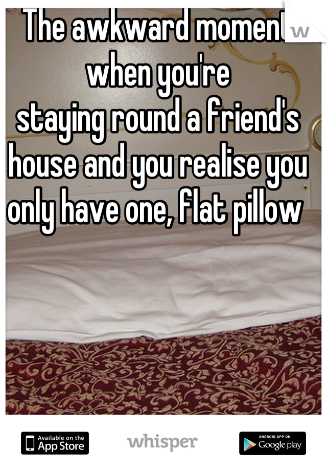 The awkward moment when you're
staying round a friend's house and you realise you only have one, flat pillow 