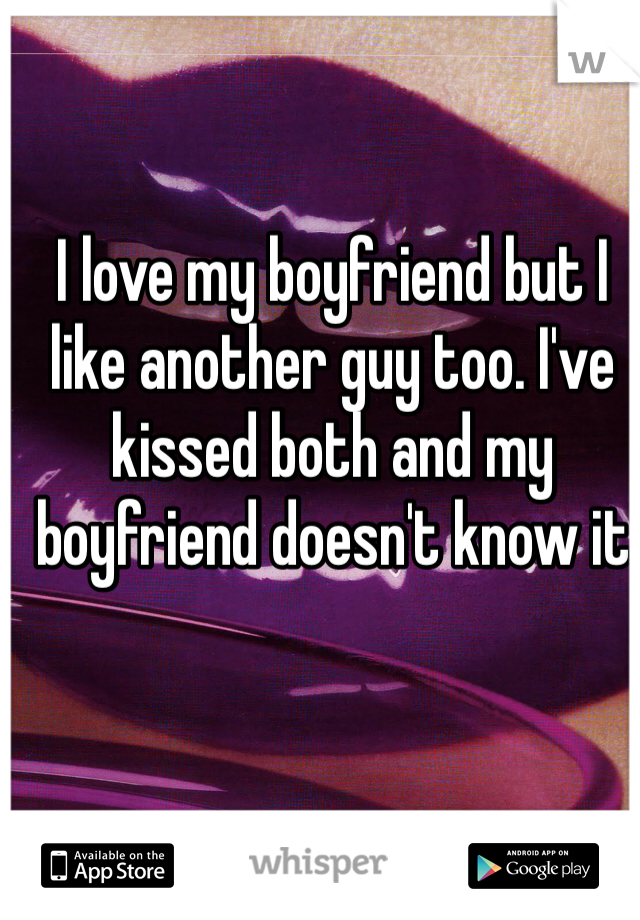 I love my boyfriend but I like another guy too. I've kissed both and my boyfriend doesn't know it