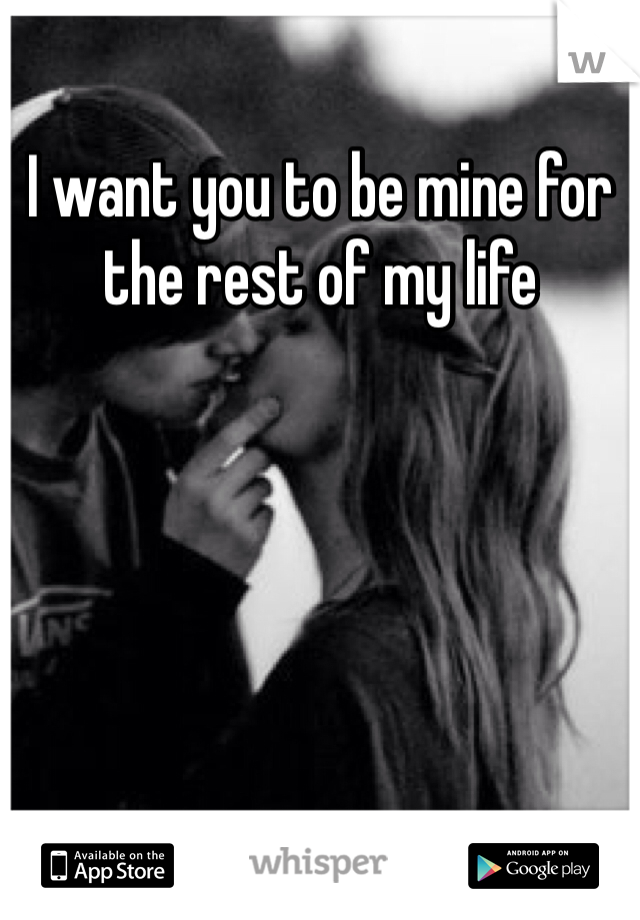 I want you to be mine for the rest of my life 