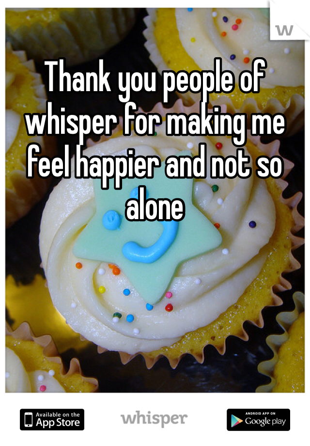 Thank you people of whisper for making me feel happier and not so alone