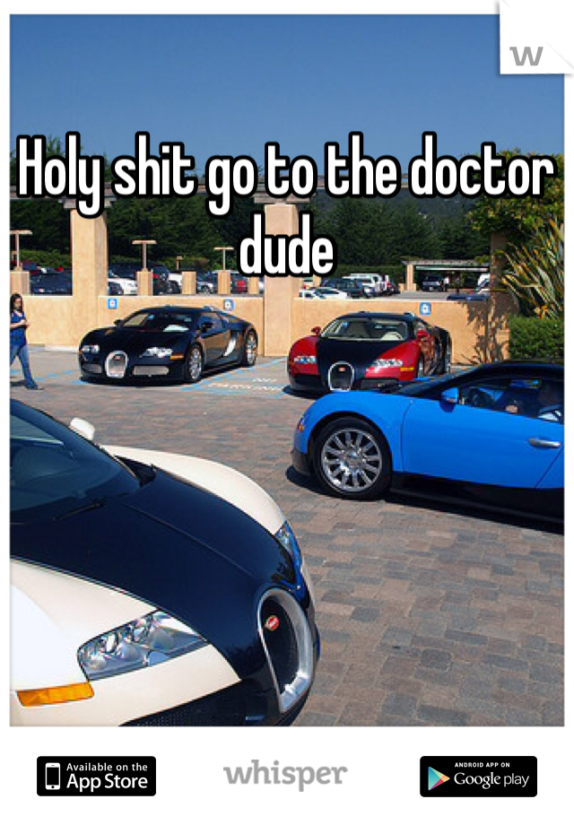 Holy shit go to the doctor dude