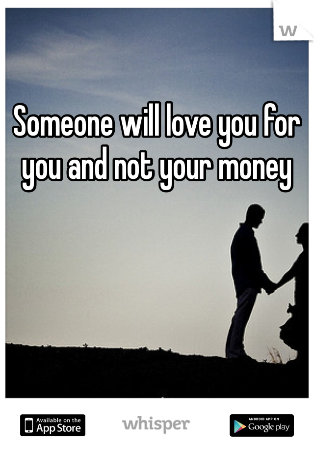 Someone will love you for you and not your money