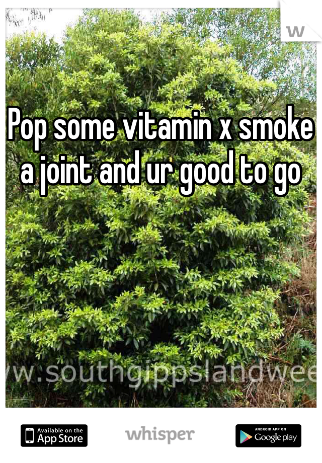 Pop some vitamin x smoke a joint and ur good to go