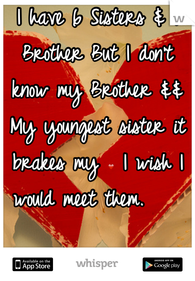I have 6 Sisters & 1 Brother But I don't know my Brother && My youngest sister it brakes my ❤ I wish I would meet them.    