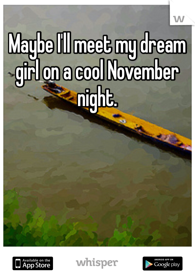 Maybe I'll meet my dream girl on a cool November night.