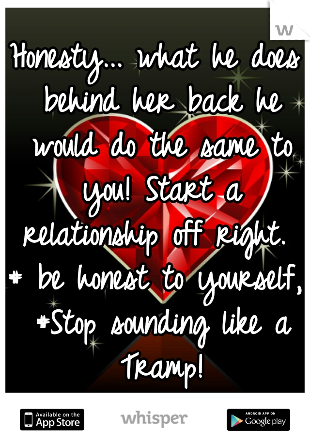 Honesty... what he does behind her back he would do the same to you! Start a relationship off right. 
# be honest to yourself, #Stop sounding like a Tramp!