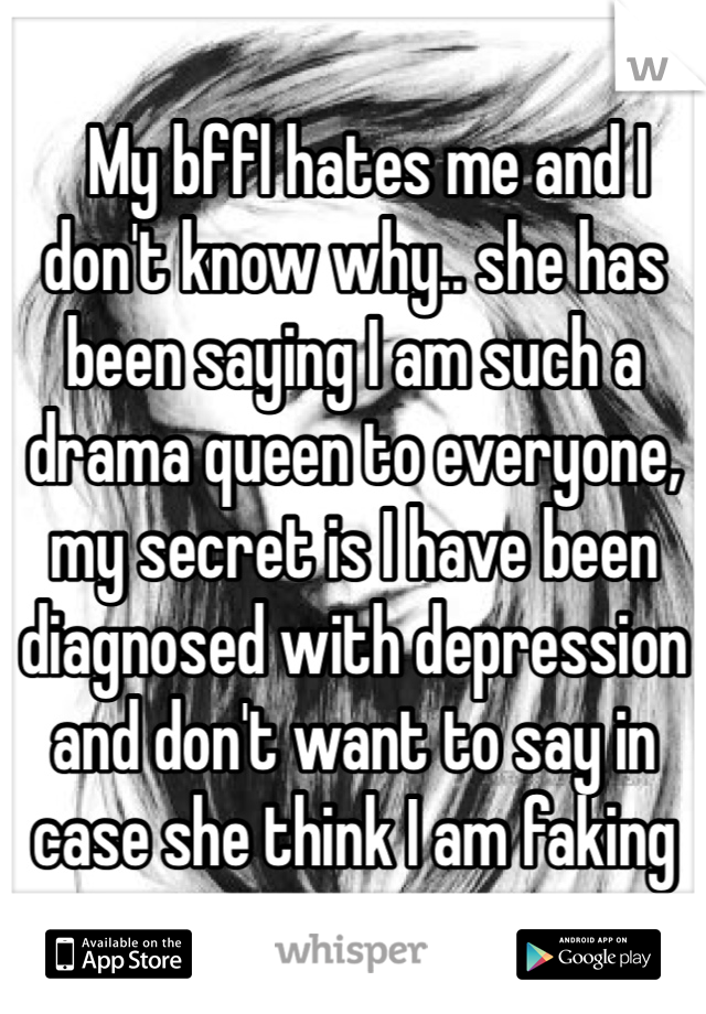   My bffl hates me and I don't know why.. she has been saying I am such a drama queen to everyone, my secret is I have been diagnosed with depression and don't want to say in case she think I am faking