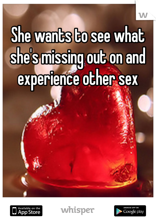She wants to see what she's missing out on and experience other sex  