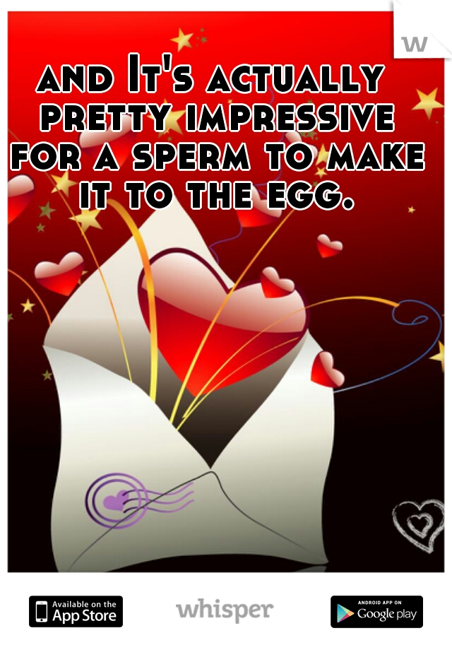 and It's actually pretty impressive for a sperm to make it to the egg.
