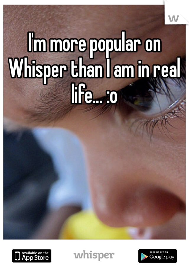 I'm more popular on Whisper than I am in real life... :o