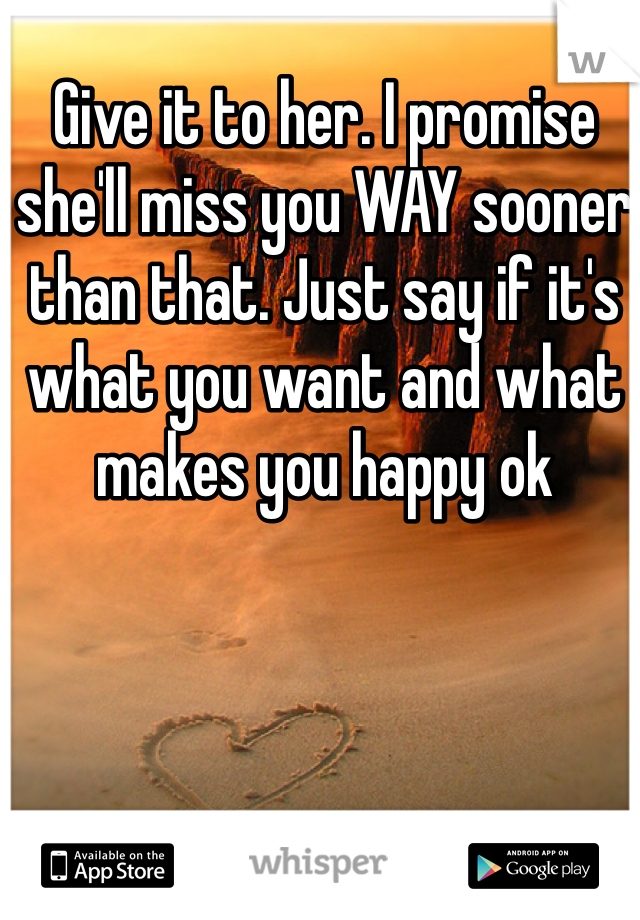Give it to her. I promise she'll miss you WAY sooner than that. Just say if it's what you want and what makes you happy ok