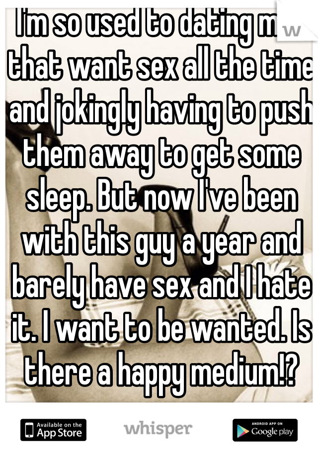 I'm so used to dating men that want sex all the time and jokingly having to push them away to get some sleep. But now I've been with this guy a year and barely have sex and I hate it. I want to be wanted. Is there a happy medium!?