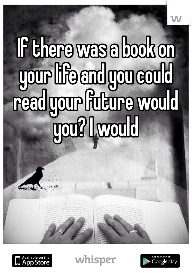 If there was a book on your life and you could read your future would you? I would 