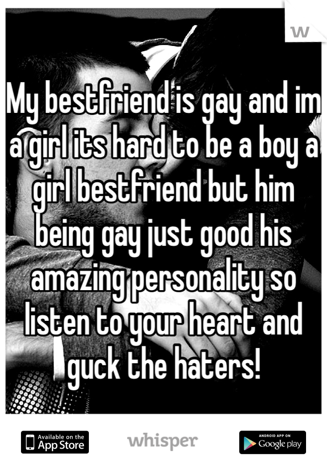 My bestfriend is gay and im a girl its hard to be a boy a girl bestfriend but him being gay just good his amazing personality so listen to your heart and guck the haters! 