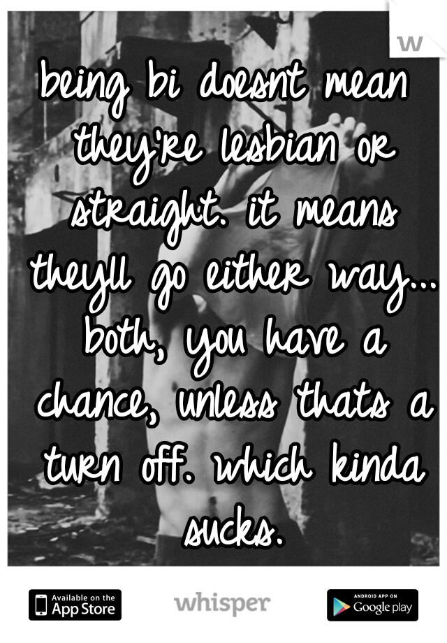 being bi doesnt mean they're lesbian or straight. it means theyll go either way... both, you have a chance, unless thats a turn off. which kinda sucks.
