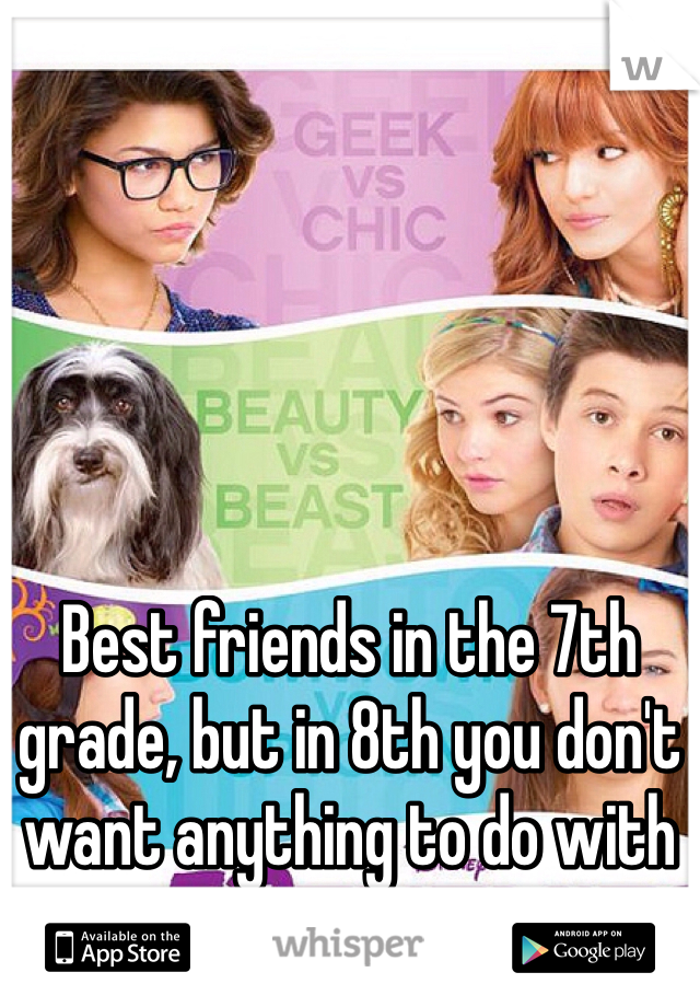 Best friends in the 7th grade, but in 8th you don't want anything to do with me.