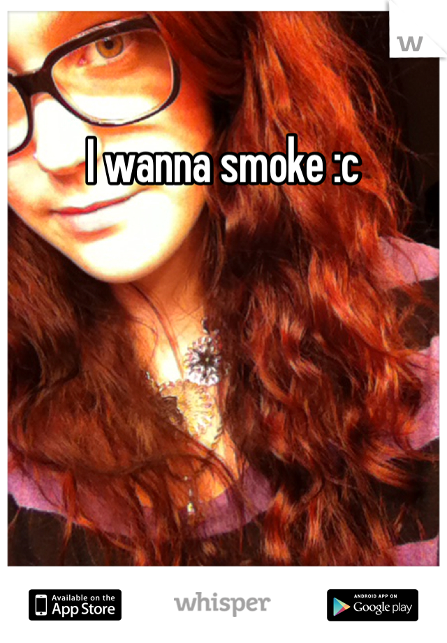 I wanna smoke :c 