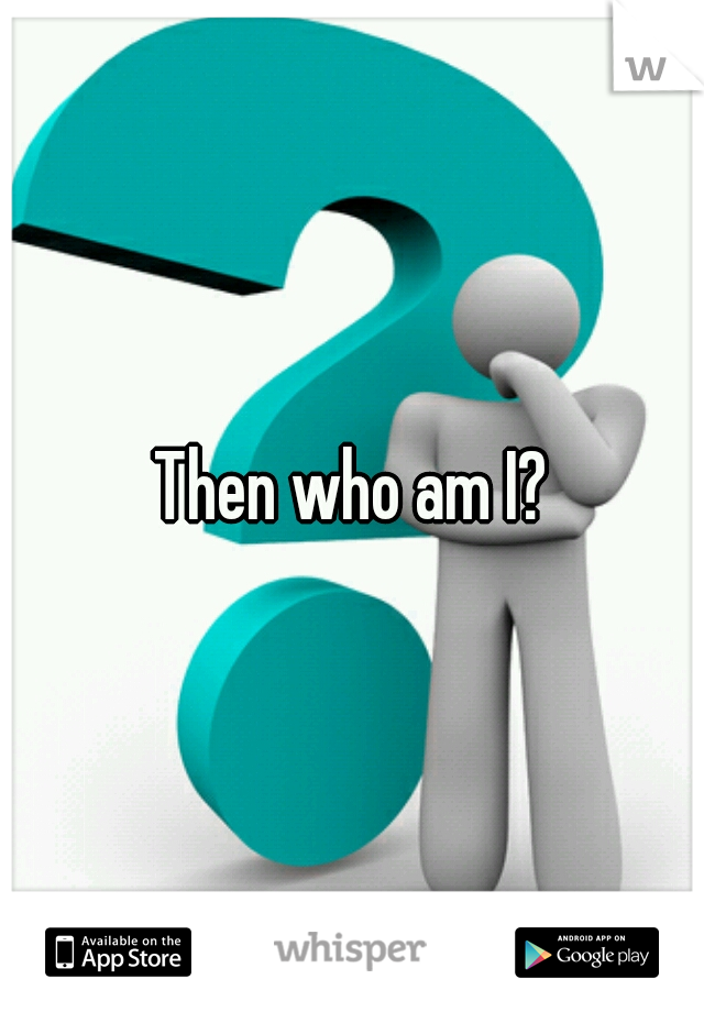 Then who am I?