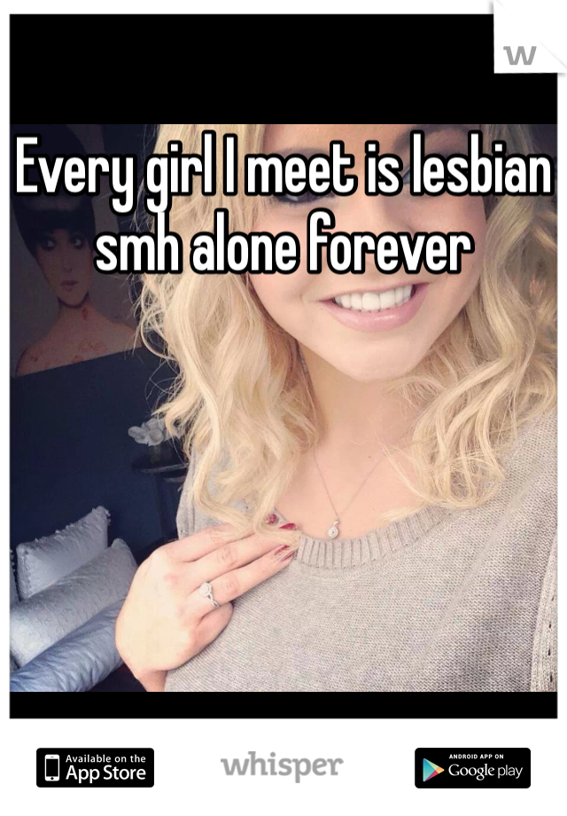 Every girl I meet is lesbian smh alone forever