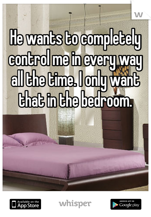 He wants to completely control me in every way all the time. I only want that in the bedroom. 